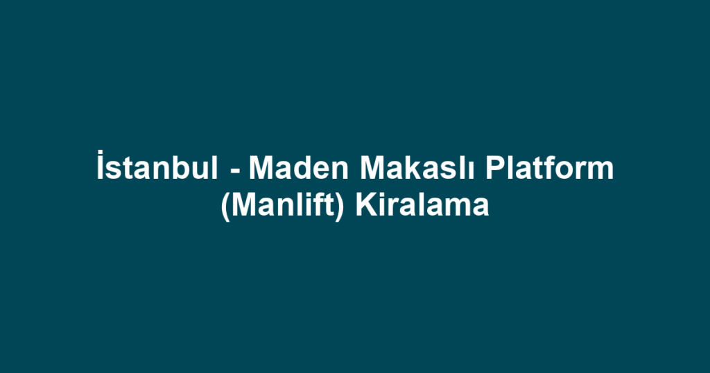 İstanbul - Maden Makaslı Platform (Manlift) Kiralama