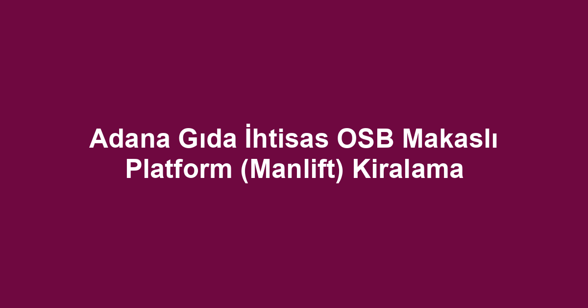 Adana Gıda İhtisas OSB Makaslı Platform (Manlift) Kiralama
