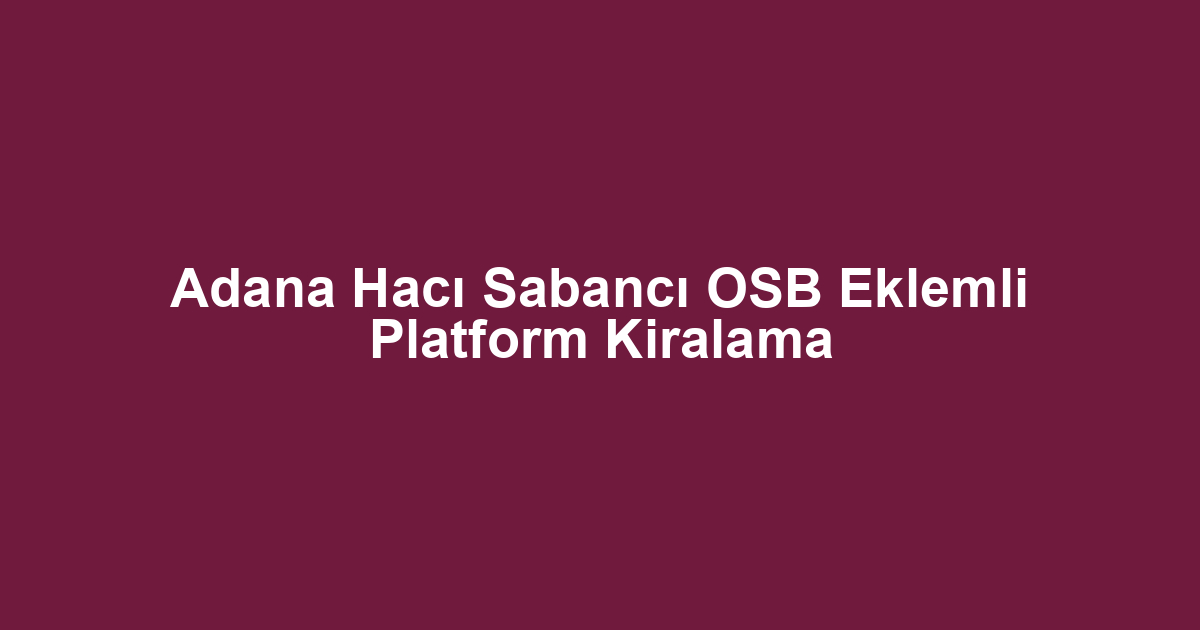 Adana Hacı Sabancı OSB Eklemli Platform Kiralama