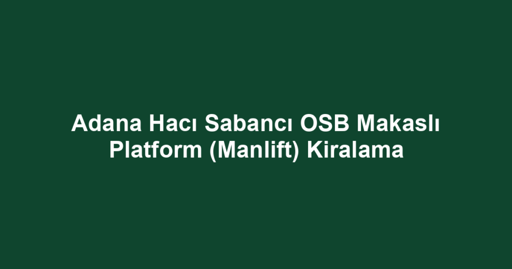 Adana Hacı Sabancı OSB Makaslı Platform (Manlift) Kiralama