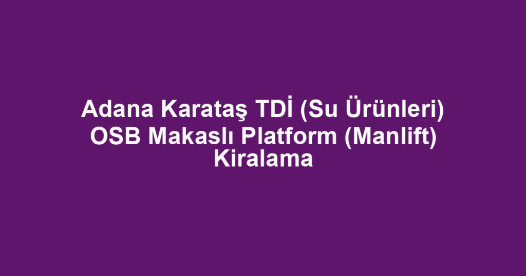 Adana Karataş TDİ (Su Ürünleri) OSB Makaslı Platform (Manlift) Kiralama