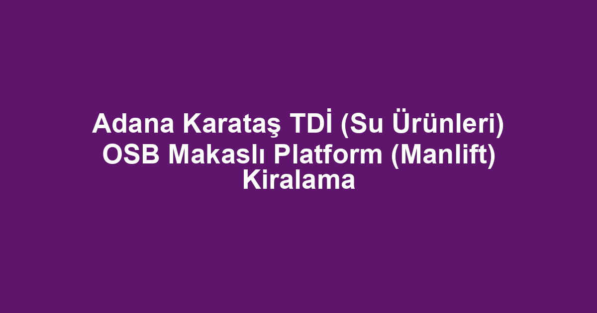 Adana Karataş TDİ (Su Ürünleri) OSB Makaslı Platform (Manlift) Kiralama