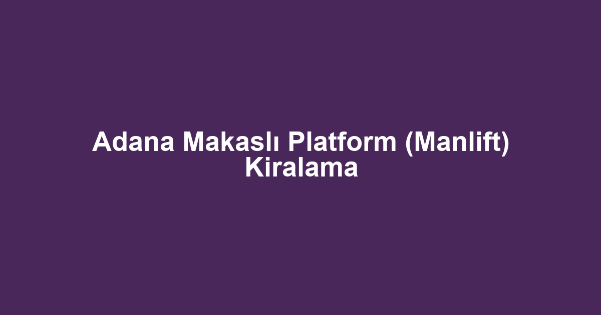 Adana Makaslı Platform (Manlift) Kiralama
