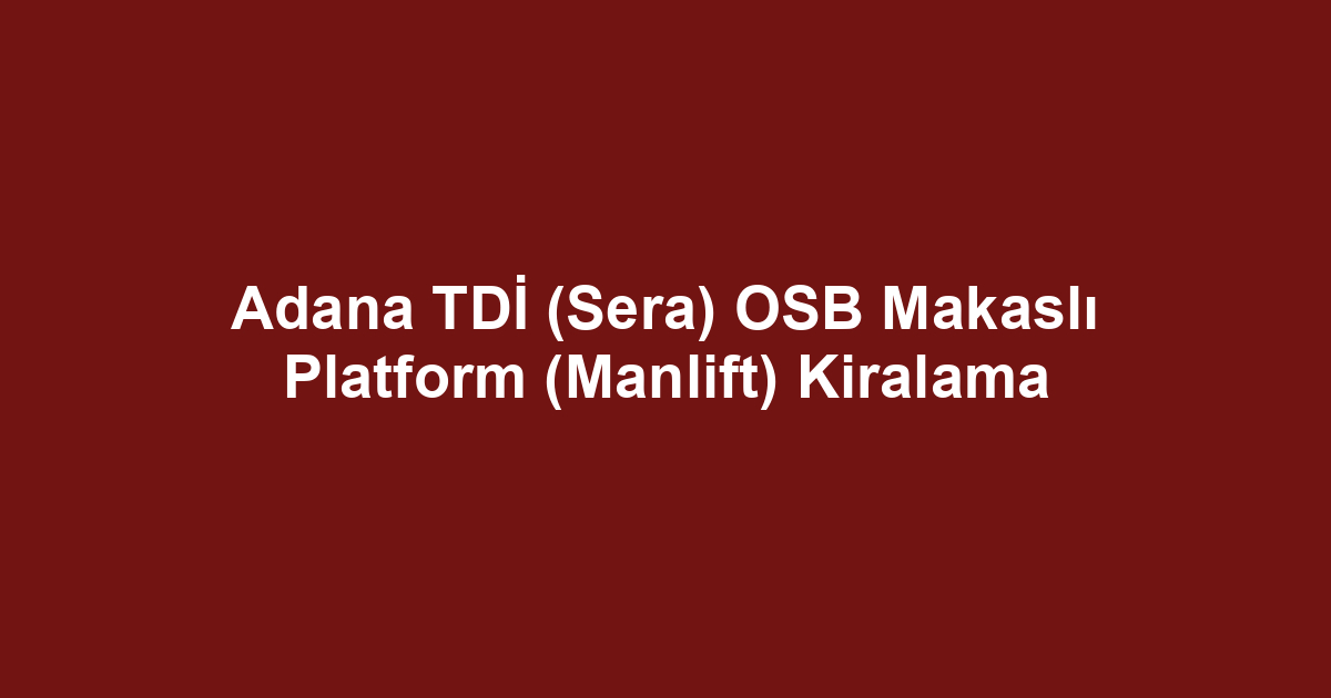Adana TDİ (Sera) OSB Makaslı Platform (Manlift) Kiralama