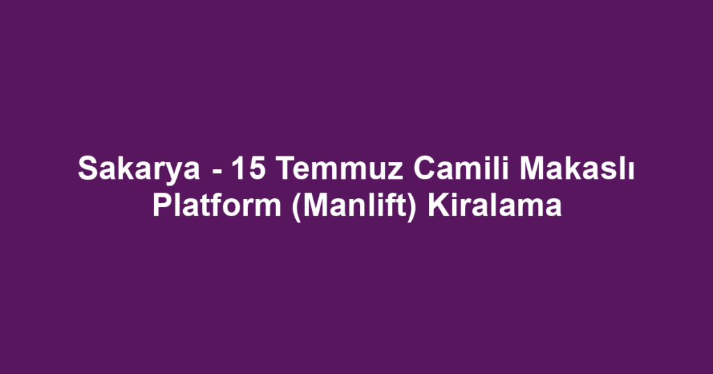 Sakarya - 15 Temmuz Camili Makaslı Platform (Manlift) Kiralama
