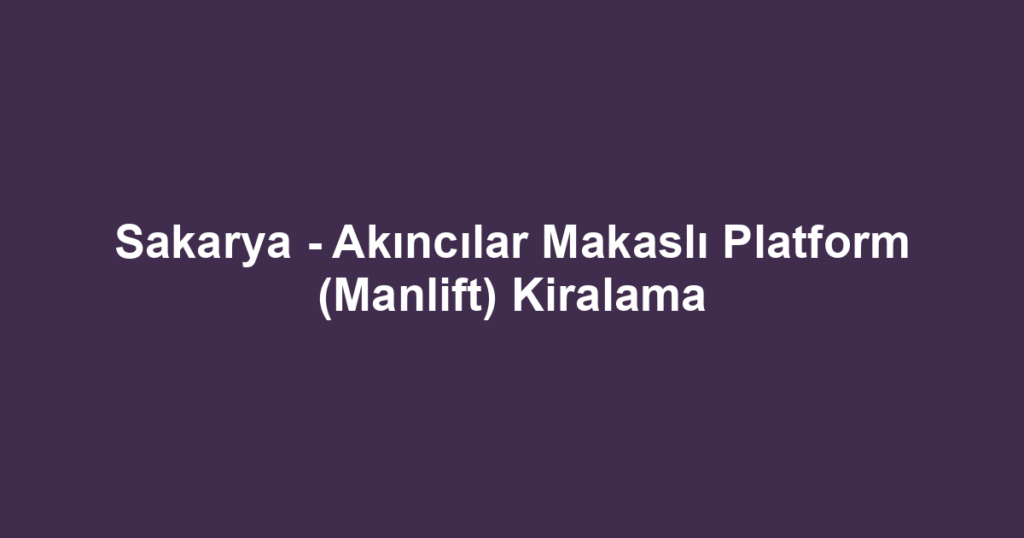 Sakarya - Akıncılar Makaslı Platform (Manlift) Kiralama
