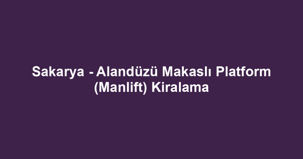 Sakarya - Alandüzü Makaslı Platform (Manlift) Kiralama