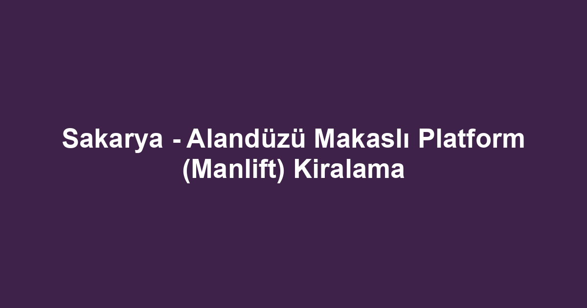 Sakarya - Alandüzü Makaslı Platform (Manlift) Kiralama