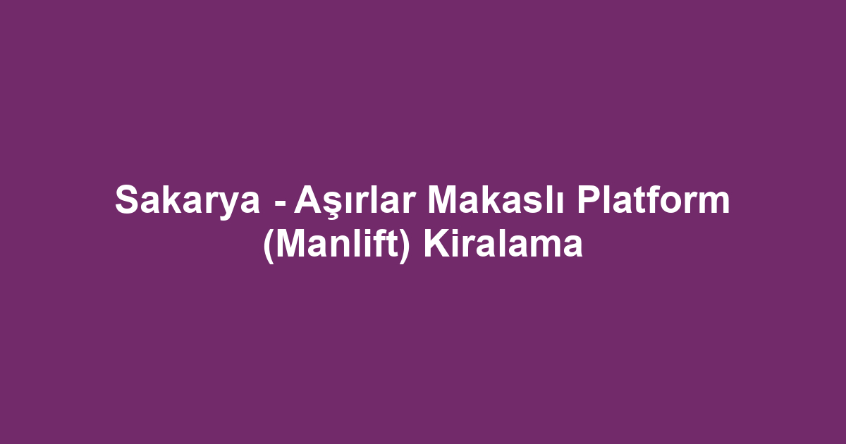 Sakarya - Aşırlar Makaslı Platform (Manlift) Kiralama