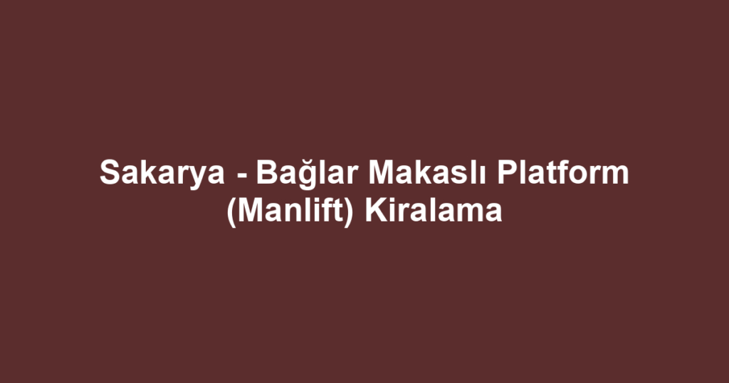Sakarya - Bağlar Makaslı Platform (Manlift) Kiralama