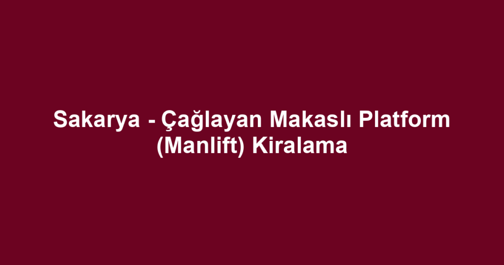 Sakarya - Çağlayan Makaslı Platform (Manlift) Kiralama