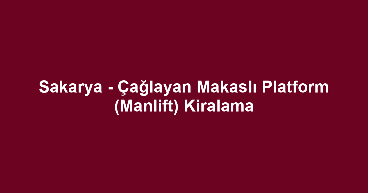 Sakarya - Çağlayan Makaslı Platform (Manlift) Kiralama