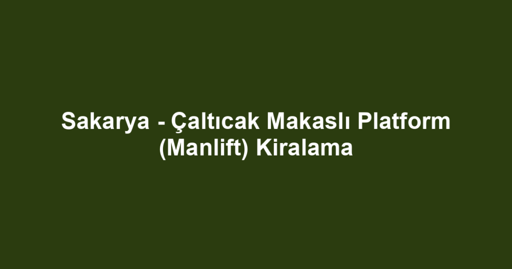 Sakarya - Çaltıcak Makaslı Platform (Manlift) Kiralama