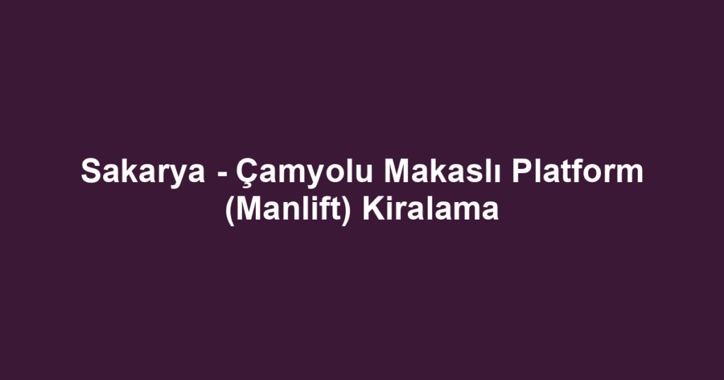 Sakarya - Çamyolu Makaslı Platform (Manlift) Kiralama