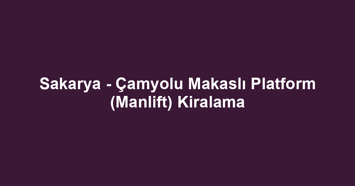 Sakarya - Çamyolu Makaslı Platform (Manlift) Kiralama