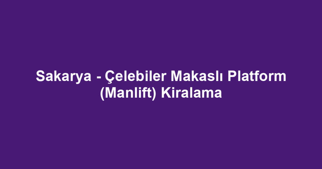 Sakarya - Çelebiler Makaslı Platform (Manlift) Kiralama