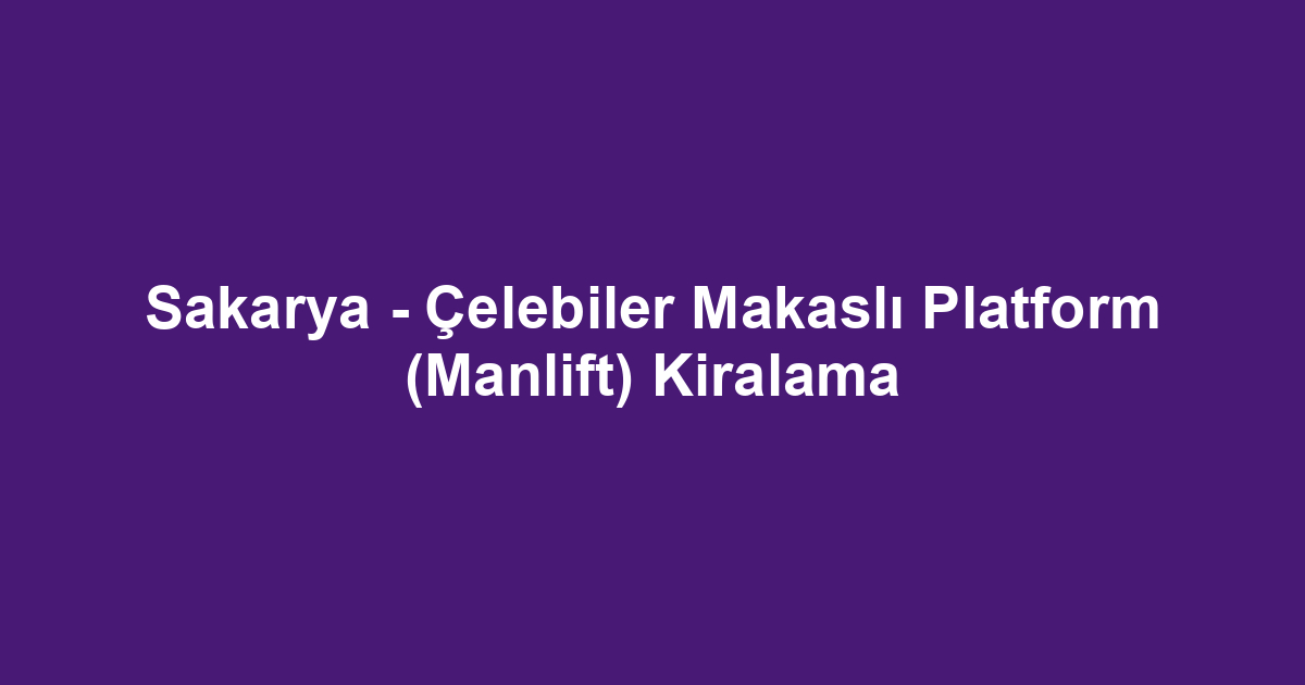 Sakarya - Çelebiler Makaslı Platform (Manlift) Kiralama