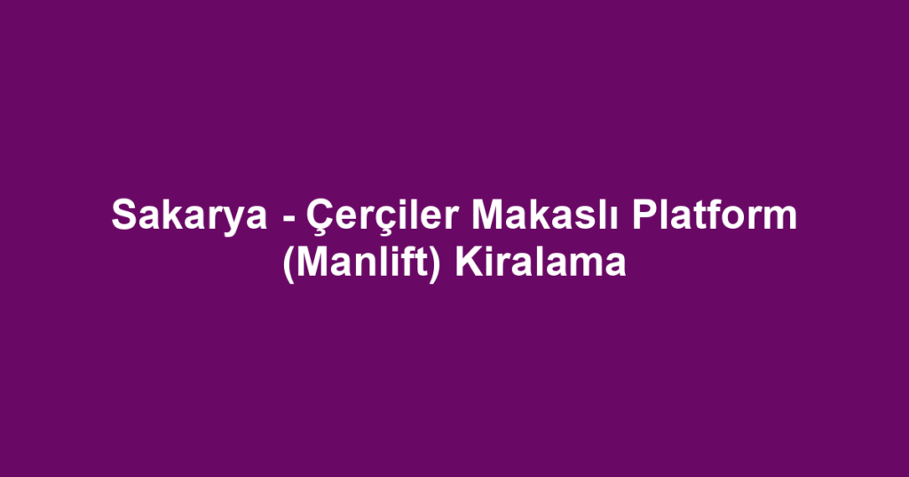 Sakarya - Çerçiler Makaslı Platform (Manlift) Kiralama