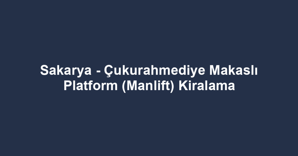 Sakarya - Çukurahmediye Makaslı Platform (Manlift) Kiralama
