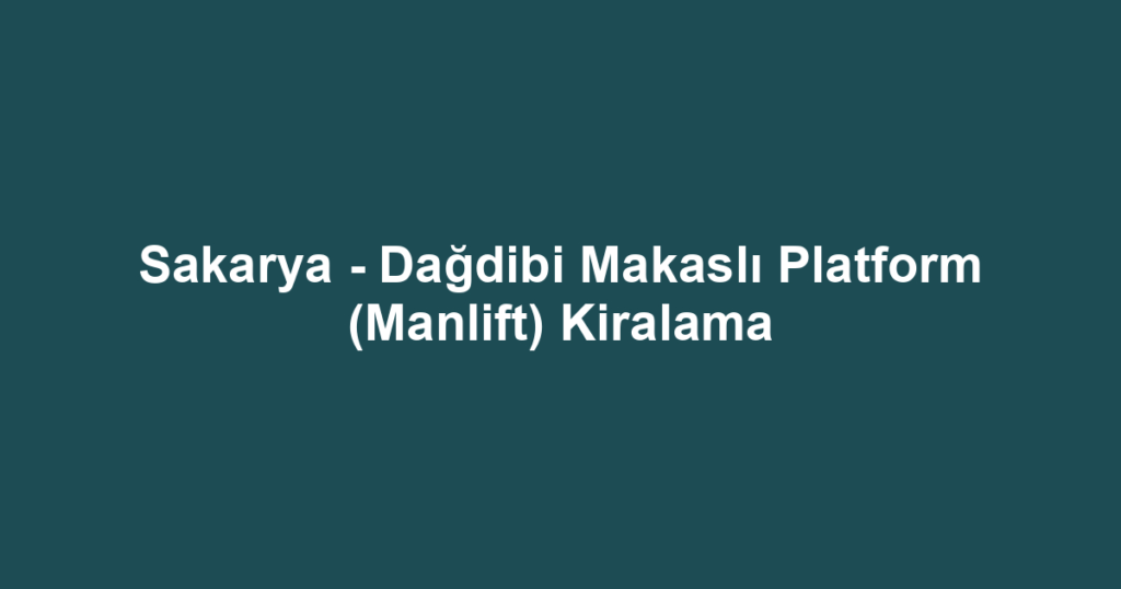 Sakarya - Dağdibi Makaslı Platform (Manlift) Kiralama