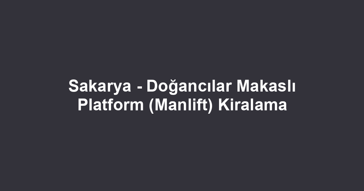 Sakarya - Doğancılar Makaslı Platform (Manlift) Kiralama