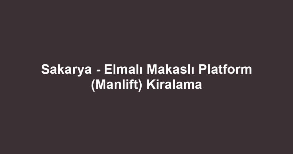 Sakarya - Elmalı Makaslı Platform (Manlift) Kiralama