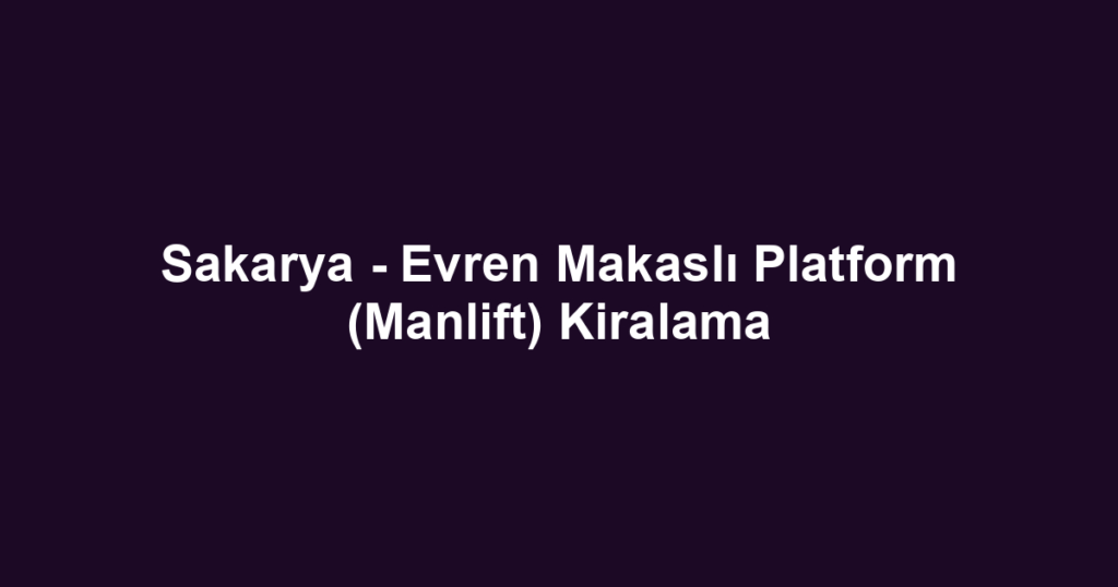 Sakarya - Evren Makaslı Platform (Manlift) Kiralama