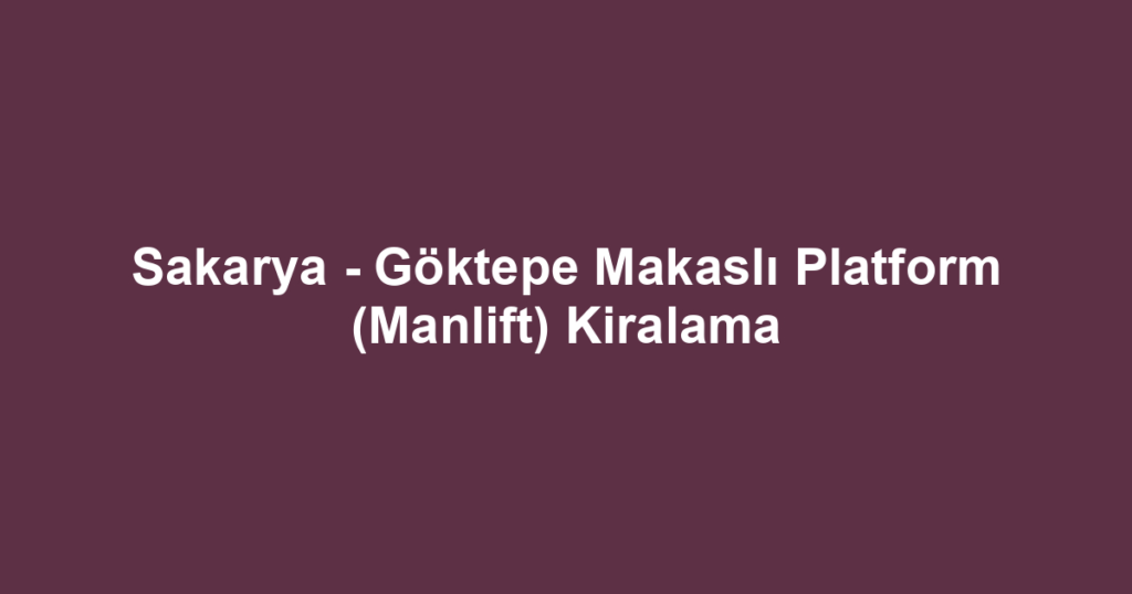 Sakarya - Göktepe Makaslı Platform (Manlift) Kiralama