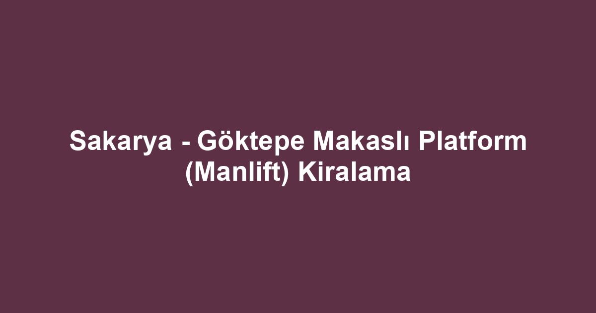 Sakarya - Göktepe Makaslı Platform (Manlift) Kiralama