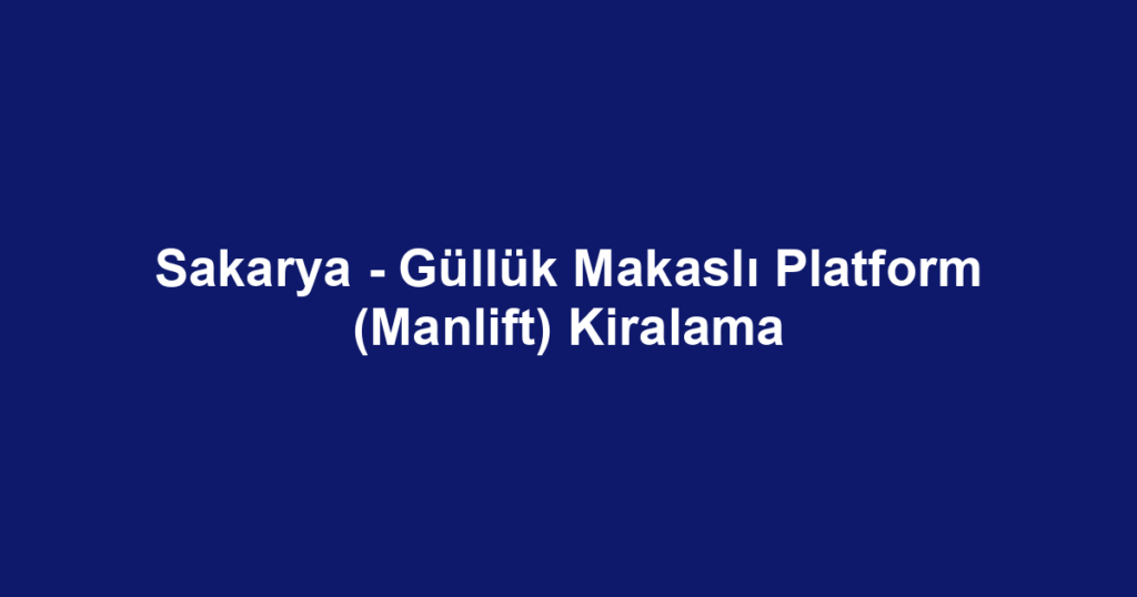 Sakarya - Güllük Makaslı Platform (Manlift) Kiralama
