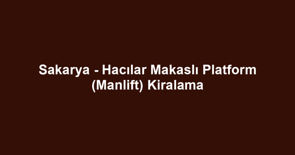 Sakarya - Hacılar Makaslı Platform (Manlift) Kiralama