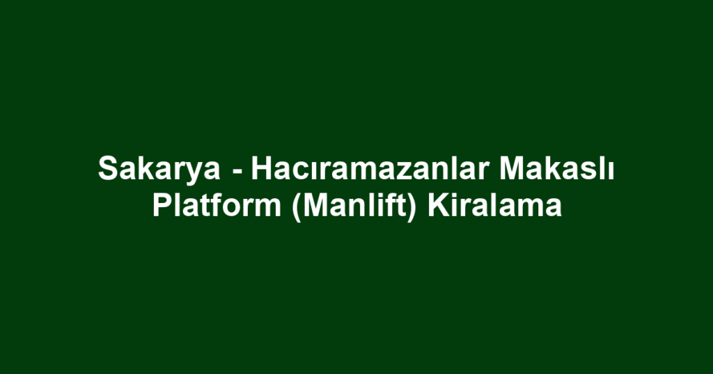 Sakarya - Hacıramazanlar Makaslı Platform (Manlift) Kiralama
