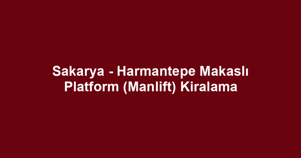 Sakarya - Harmantepe Makaslı Platform (Manlift) Kiralama