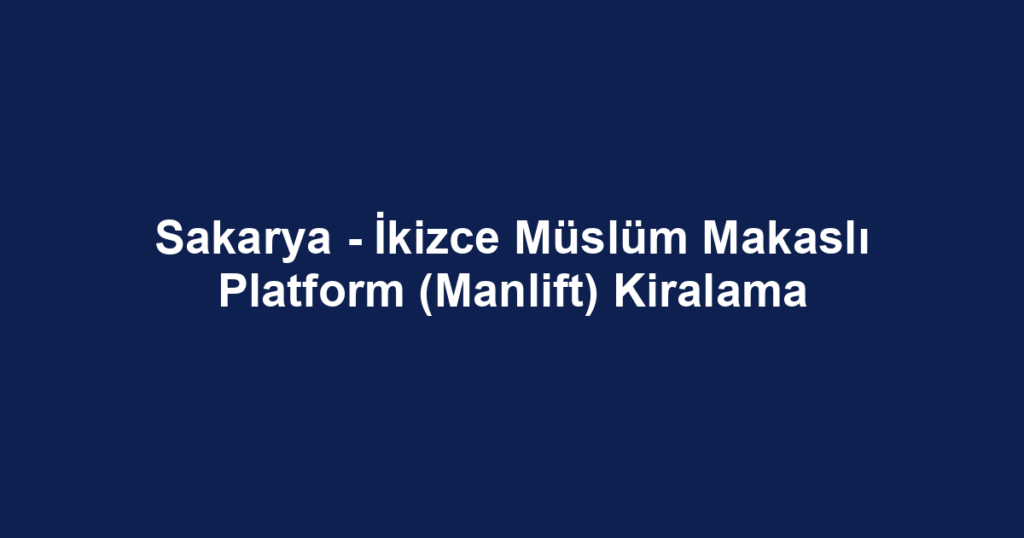 Sakarya - İkizce Müslüm Makaslı Platform (Manlift) Kiralama