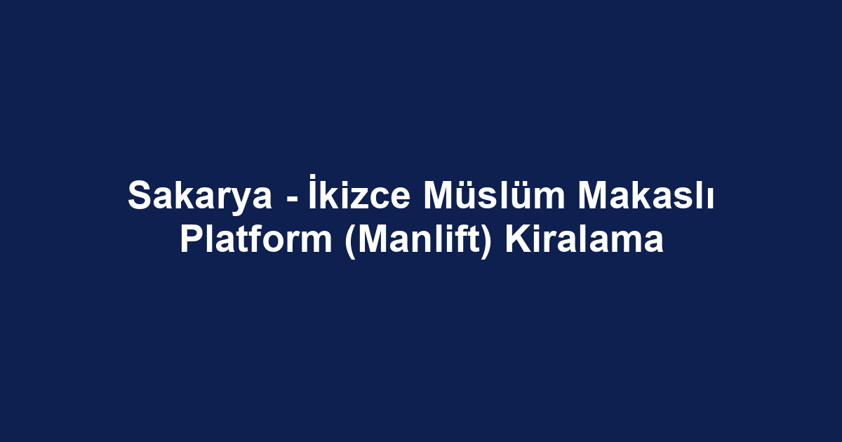 Sakarya - İkizce Müslüm Makaslı Platform (Manlift) Kiralama