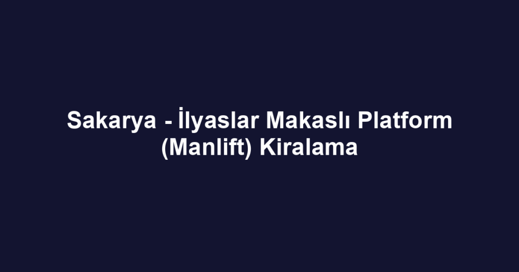 Sakarya - İlyaslar Makaslı Platform (Manlift) Kiralama