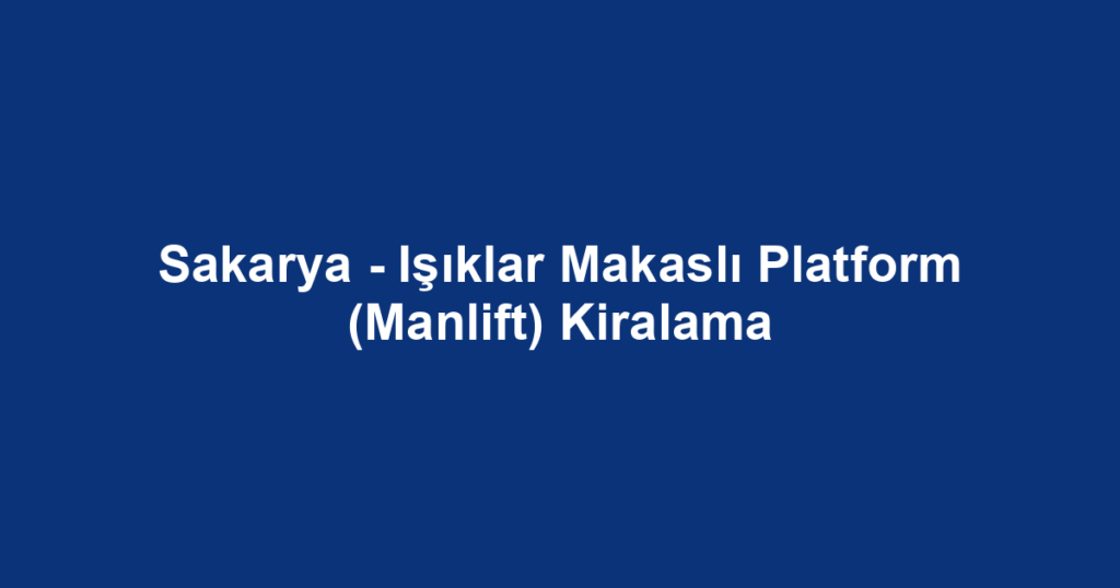 Sakarya - Işıklar Makaslı Platform (Manlift) Kiralama