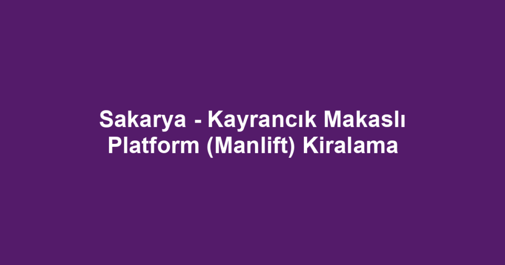 Sakarya - Kayrancık Makaslı Platform (Manlift) Kiralama
