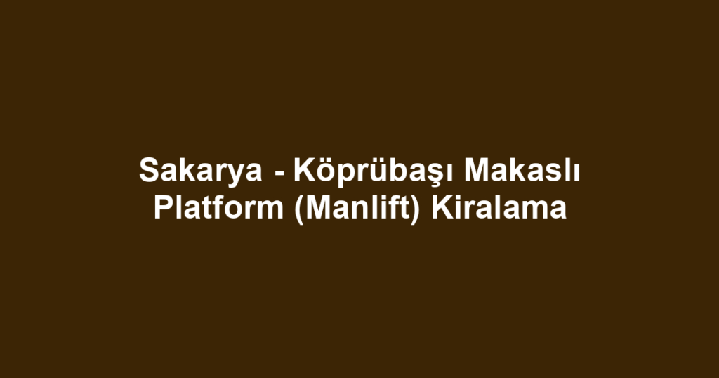 Sakarya - Köprübaşı Makaslı Platform (Manlift) Kiralama
