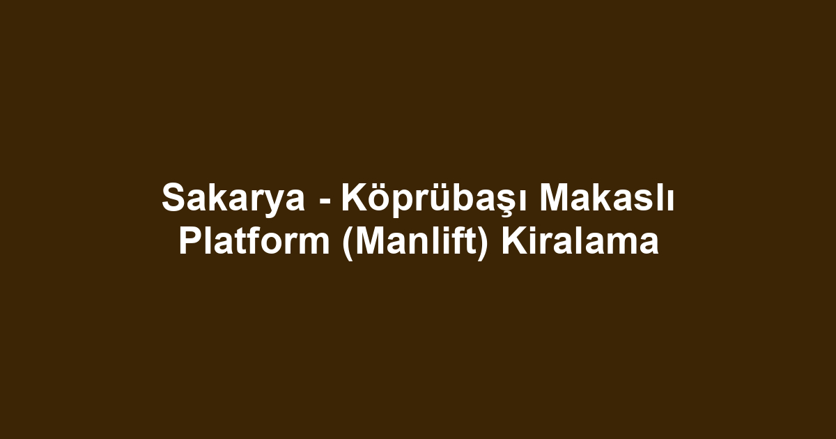 Sakarya - Köprübaşı Makaslı Platform (Manlift) Kiralama