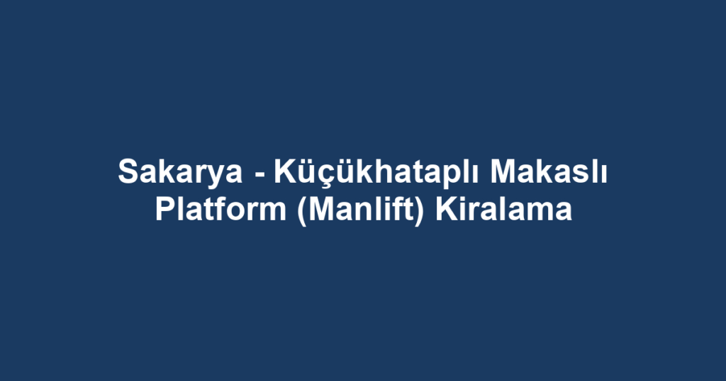 Sakarya - Küçükhataplı Makaslı Platform (Manlift) Kiralama