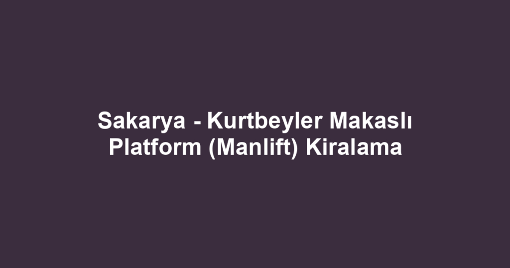 Sakarya - Kurtbeyler Makaslı Platform (Manlift) Kiralama