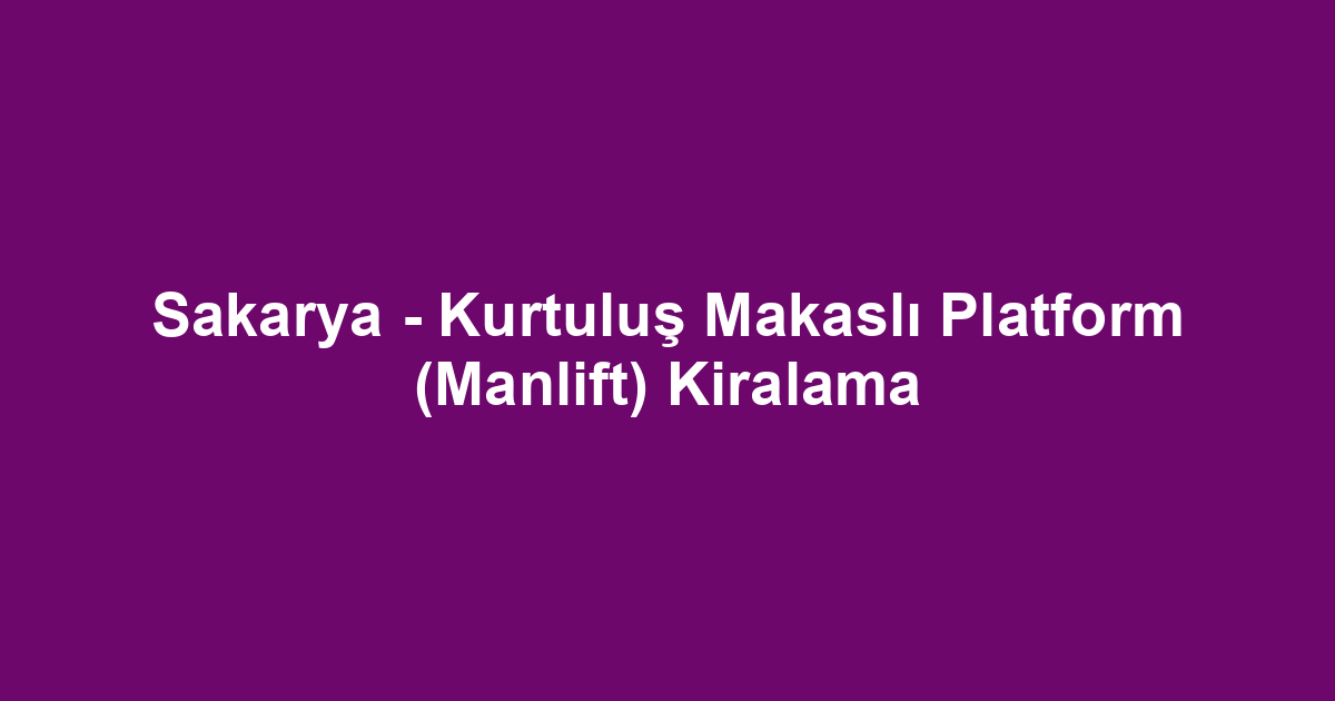 Sakarya - Kurtuluş Makaslı Platform (Manlift) Kiralama