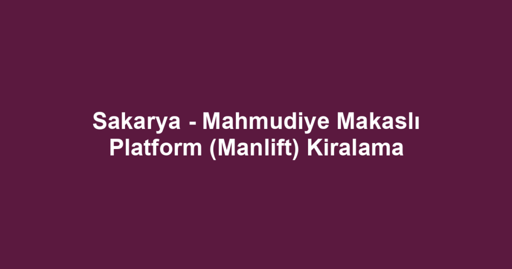 Sakarya - Mahmudiye Makaslı Platform (Manlift) Kiralama