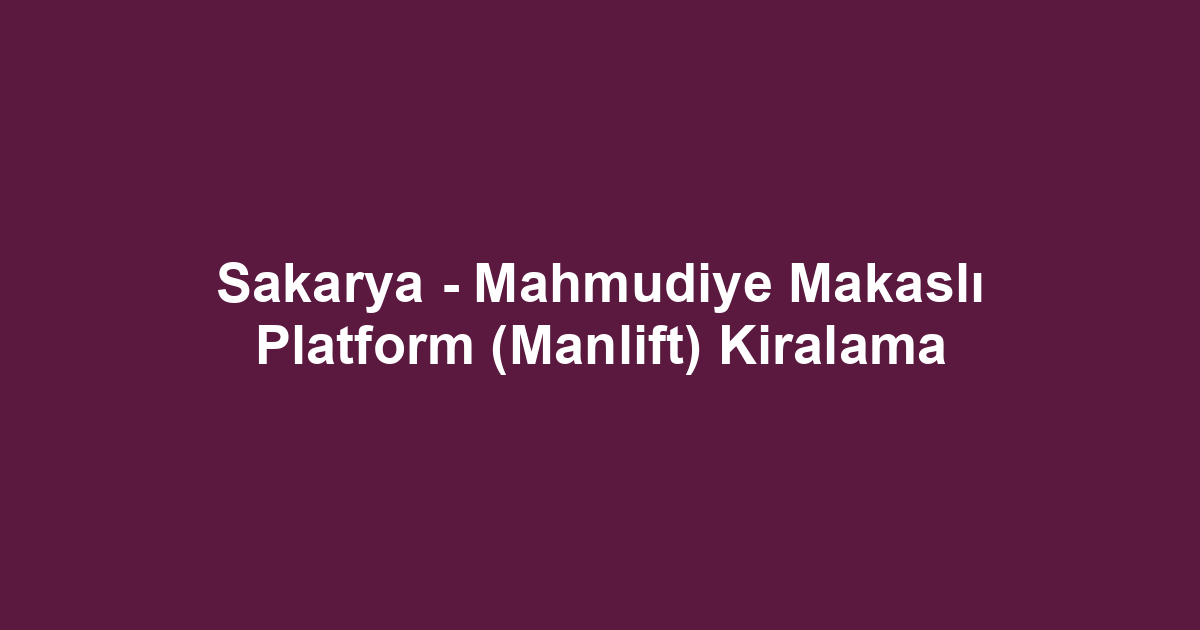 Sakarya - Mahmudiye Makaslı Platform (Manlift) Kiralama