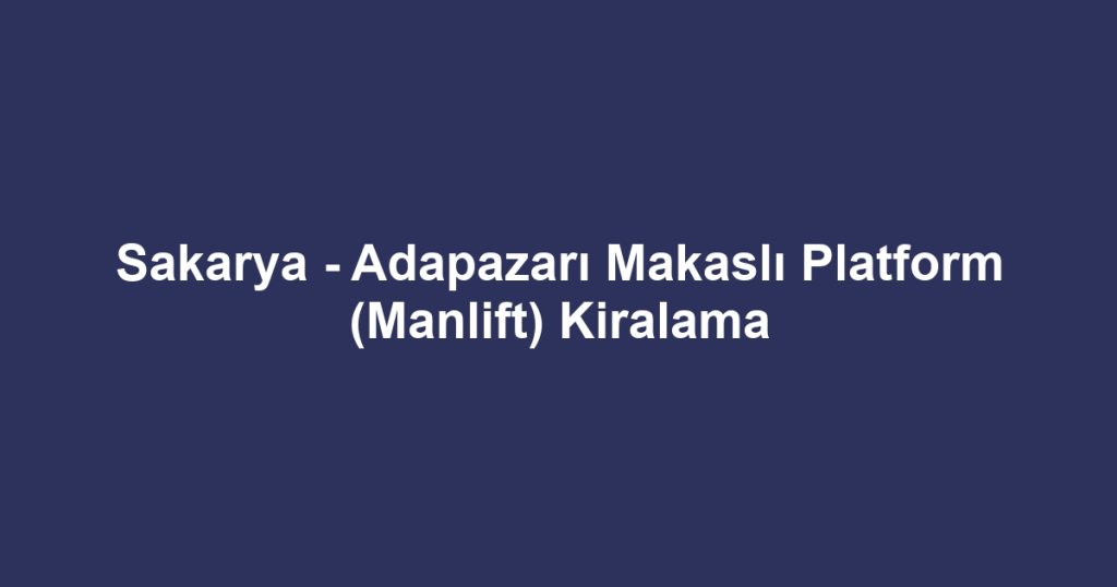 Sakarya - Adapazarı Makaslı Platform (Manlift) Kiralama