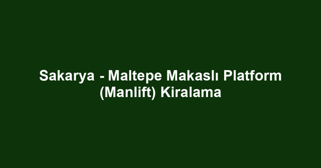 Sakarya - Maltepe Makaslı Platform (Manlift) Kiralama