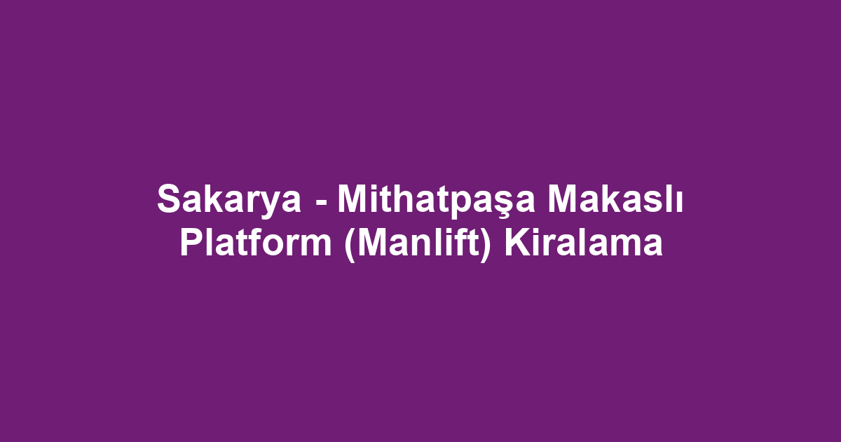 Sakarya - Mithatpaşa Makaslı Platform (Manlift) Kiralama