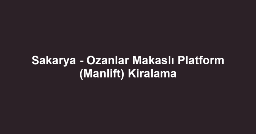 Sakarya - Ozanlar Makaslı Platform (Manlift) Kiralama
