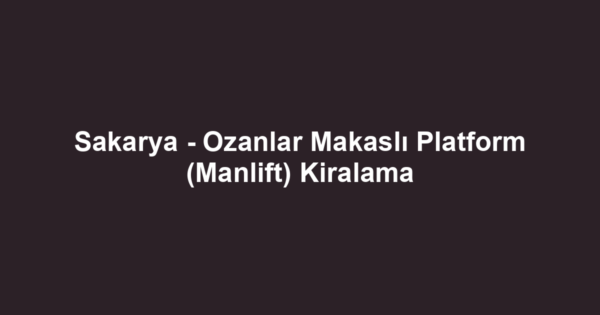 Sakarya - Ozanlar Makaslı Platform (Manlift) Kiralama